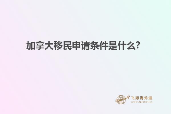 加拿大移民申請條件是什么？