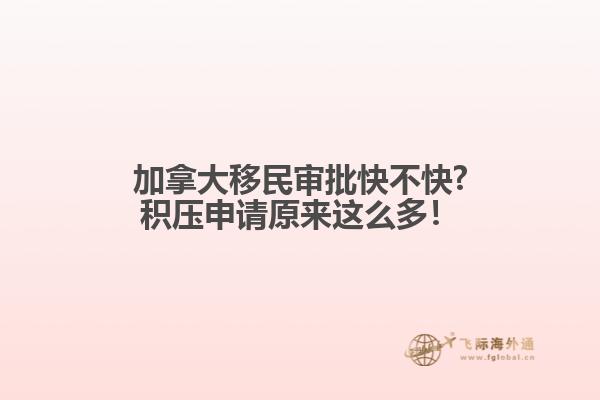 加拿大移民審批快不快?積壓申請原來這么多！
