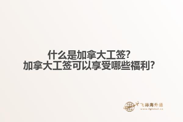 什么是加拿大工簽？加拿大工簽可以享受哪些福利？