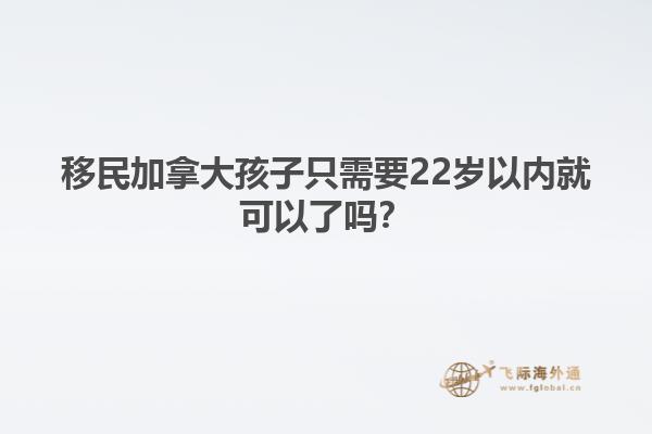 移民加拿大孩子只需要22歲以內(nèi)就可以了嗎？