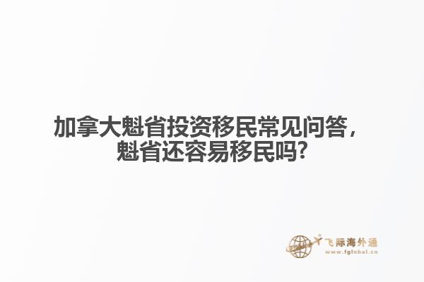 加拿大魁省投資移民常見問答，魁省還容易移民嗎?