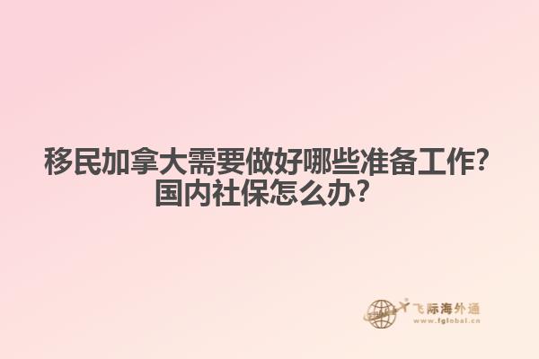 ?移民加拿大需要做好哪些準(zhǔn)備工作？國(guó)內(nèi)社保怎么辦？