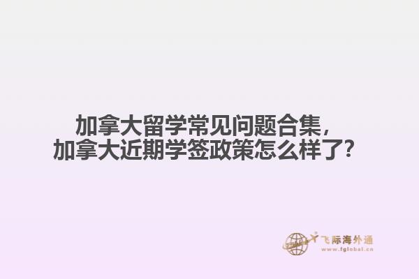 加拿大留學(xué)常見問題合集，加拿大近期學(xué)簽政策怎么樣了？