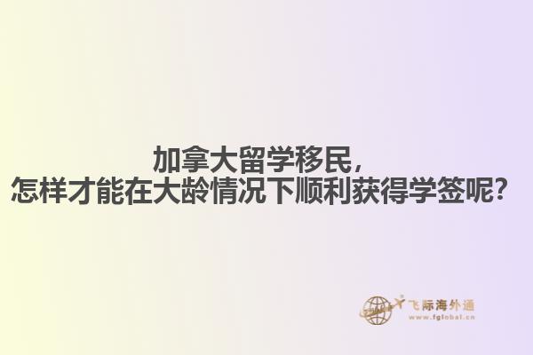 加拿大留學(xué)移民，怎樣才能在大齡情況下順利獲得學(xué)簽?zāi)兀? data-original=