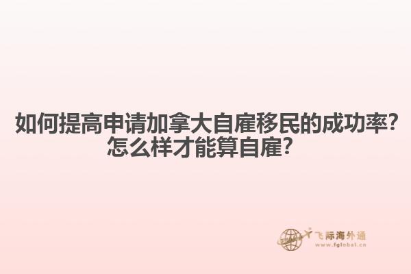 ? 如何提高申請加拿大自雇移民的成功率？怎么樣才能算自雇？