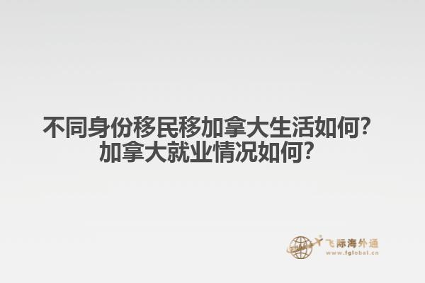 不同身份移民移加拿大生活如何？加拿大就業(yè)情況如何？