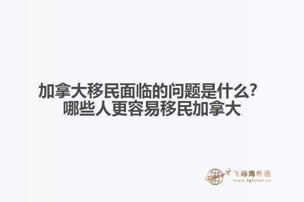 加拿大移民面臨的問題是什么？哪些人更容易移民加拿大？