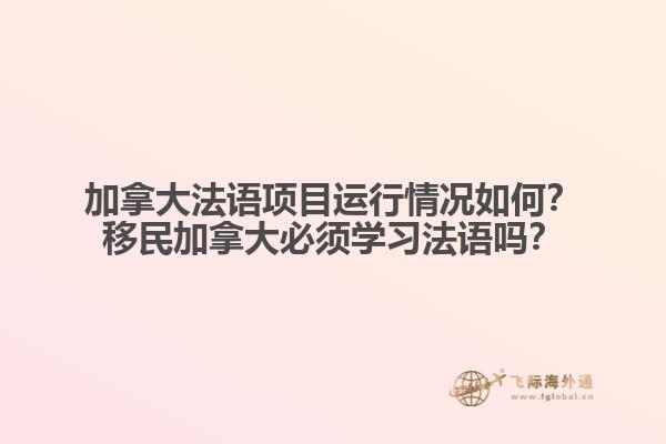 加拿大法語項(xiàng)目運(yùn)行情況如何？移民加拿大必須學(xué)習(xí)法語嗎？