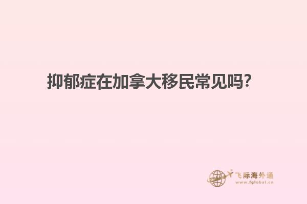 抑郁癥在加拿大移民常見嗎？