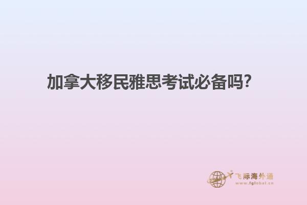 加拿大移民雅思考試必備嗎？