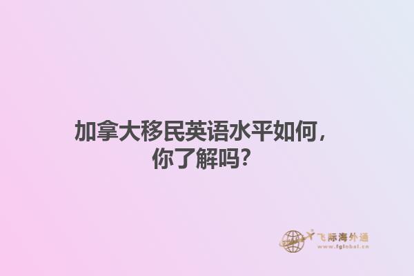 加拿大移民英語水平如何，你了解嗎？