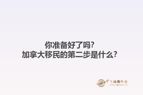 你準備好了嗎？加拿大移民的第二步是什么？