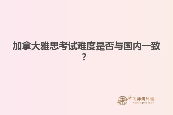 加拿大雅思考試難度是否與國內(nèi)一致？