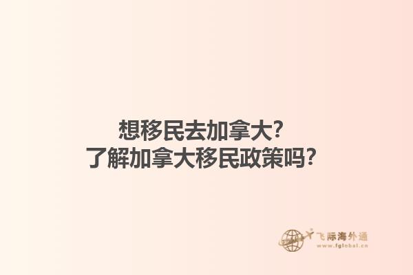 想移民去加拿大？了解加拿大移民政策嗎？