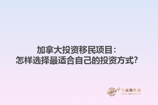 加拿大投資移民項目：怎樣選擇最適合自己的投資方式？