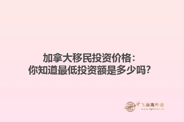 加拿大移民投資價(jià)格：你知道最低投資額是多少嗎？