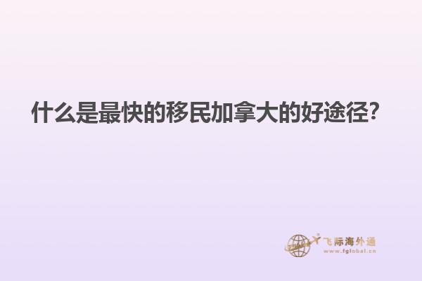 什么是最快的移民加拿大的好途徑？