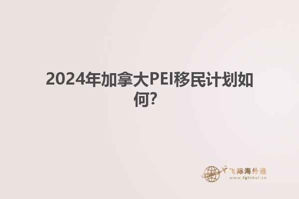 2024年加拿大PEI移民計劃如何？