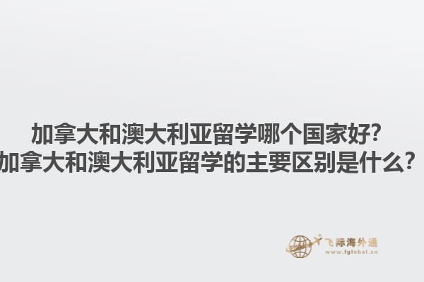 加拿大和澳大利亞留學(xué)哪個國家好？加拿大和澳大利亞留學(xué)的主要區(qū)別是什么？