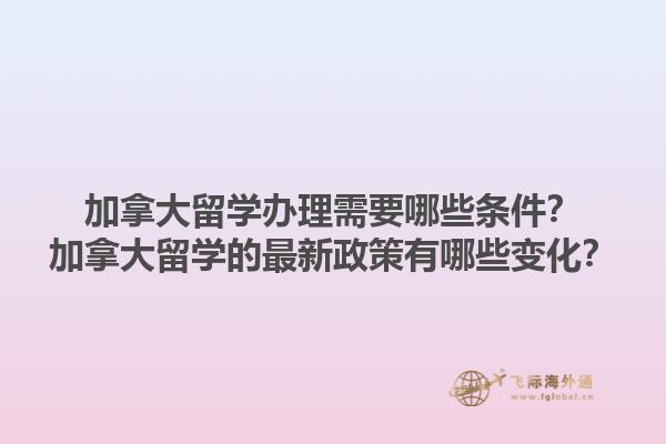 加拿大留學(xué)辦理需要哪些條件？加拿大留學(xué)的最新政策有哪些變化？
