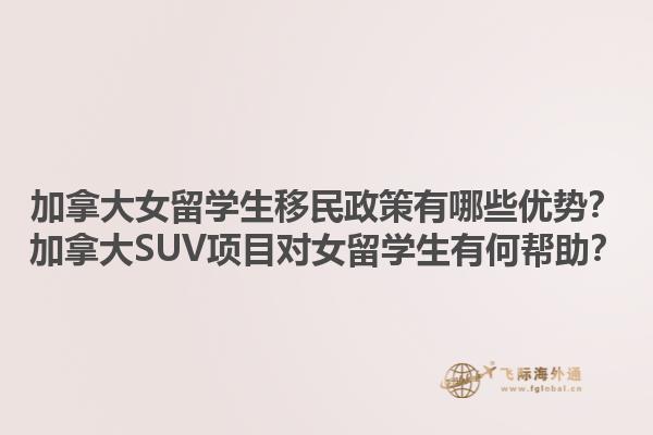 加拿大女留學(xué)生移民政策有哪些優(yōu)勢？加拿大SUV項目對女留學(xué)生有何幫助？
