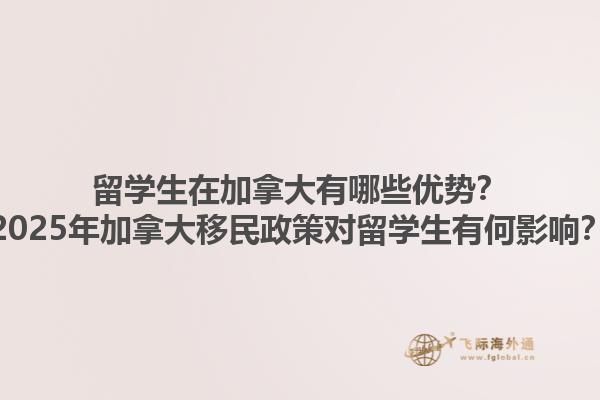 留學生在加拿大有哪些優(yōu)勢？2025年加拿大移民政策對留學生有何影響？
