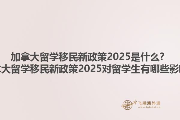 加拿大留學移民新政策2025是什么？加拿大留學移民新政策2025對留學生有哪些影響？