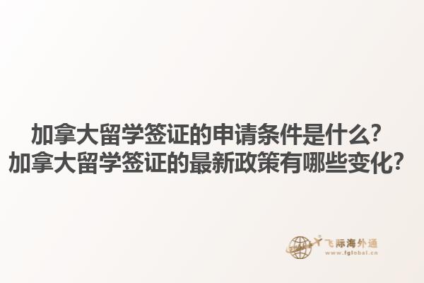 加拿大留學(xué)簽證的申請條件是什么？加拿大留學(xué)簽證的最新政策有哪些變化？