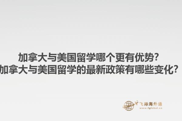 加拿大與美國(guó)留學(xué)哪個(gè)更有優(yōu)勢(shì)？加拿大與美國(guó)留學(xué)的最新政策有哪些變化？1.jpg