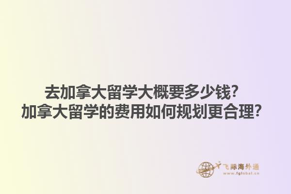 去加拿大留學(xué)大概要多少錢？加拿大留學(xué)的費(fèi)用如何規(guī)劃更合理？1.jpg