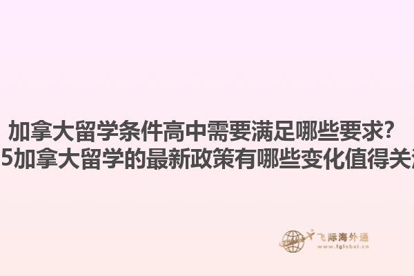 加拿大留學條件高中需要滿足哪些要求？2025加拿大留學的最新政策有哪些變化值得關注？1.jpg