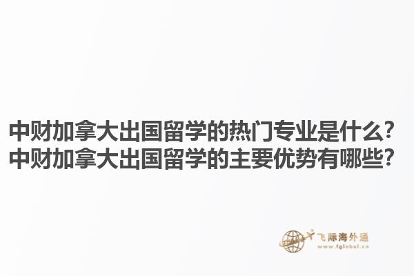 中財加拿大出國留學的熱門專業(yè)是什么？中財加拿大出國留學的主要優(yōu)勢有哪些？1.jpg