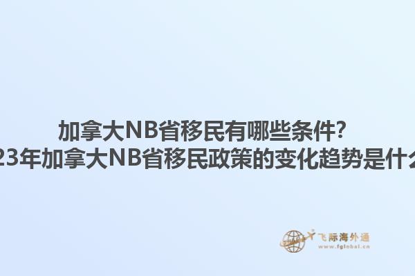 加拿大NB省移民有哪些條件？2023年加拿大NB省移民政策的變化趨勢是什么？1.jpg