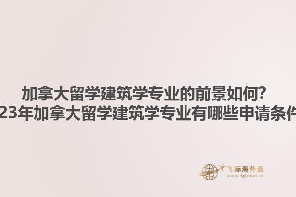 加拿大留學(xué)建筑學(xué)專業(yè)的前景如何？2023年加拿大留學(xué)建筑學(xué)專業(yè)有哪些申請條件？1.jpg