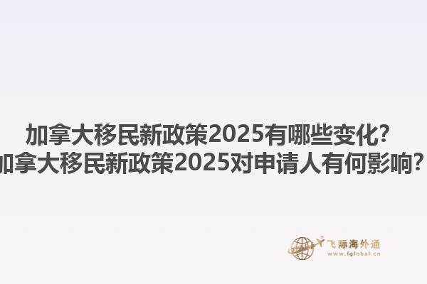加拿大移民新政策2025有哪些變化？加拿大移民新政策2025對申請人有何影響？1.jpg