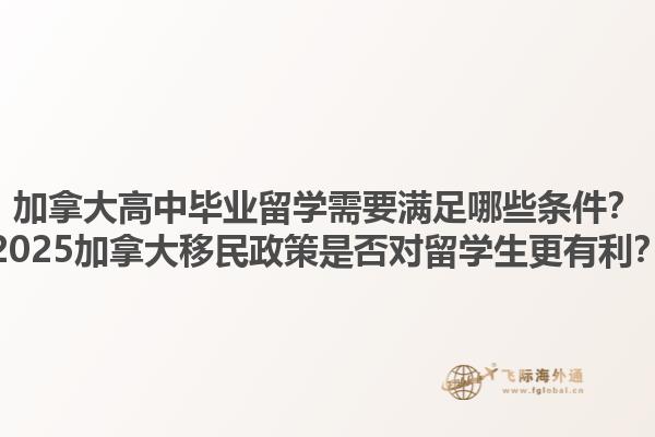 加拿大高中畢業(yè)留學(xué)需要滿足哪些條件？2025加拿大移民政策是否對留學(xué)生更有利？1.jpg