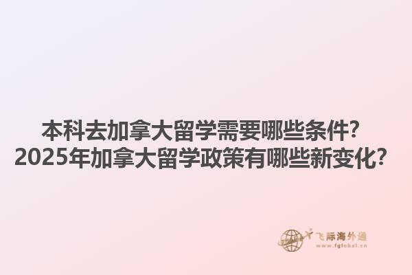 本科去加拿大留學(xué)需要哪些條件？2025年加拿大留學(xué)政策有哪些新變化？1.jpg