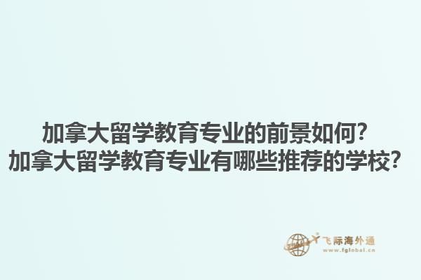 加拿大留學教育專業(yè)的前景如何？加拿大留學教育專業(yè)有哪些推薦的學校？1.jpg