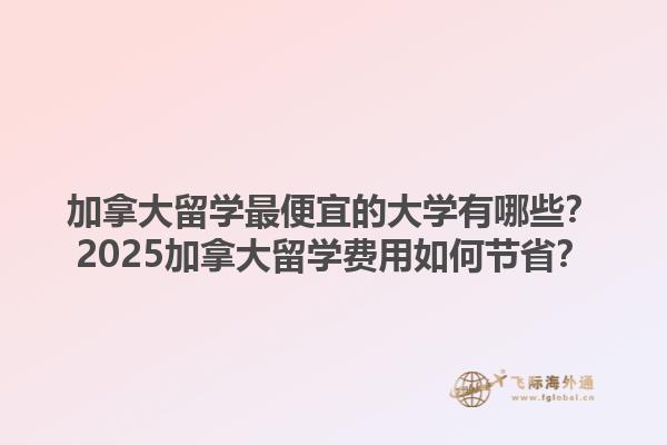 加拿大留學(xué)最便宜的大學(xué)有哪些？2025加拿大留學(xué)費用如何節(jié)??？1.jpg