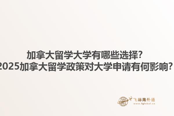 加拿大留學(xué)大學(xué)有哪些選擇？2025加拿大留學(xué)政策對大學(xué)申請有何影響？1.jpg