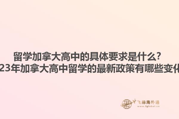 留學(xué)加拿大高中的具體要求是什么？2023年加拿大高中留學(xué)的最新政策有哪些變化？1.jpg