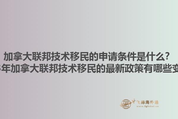 加拿大聯(lián)邦技術(shù)移民的申請(qǐng)條件是什么？2023年加拿大聯(lián)邦技術(shù)移民的最新政策有哪些變化？1.jpg