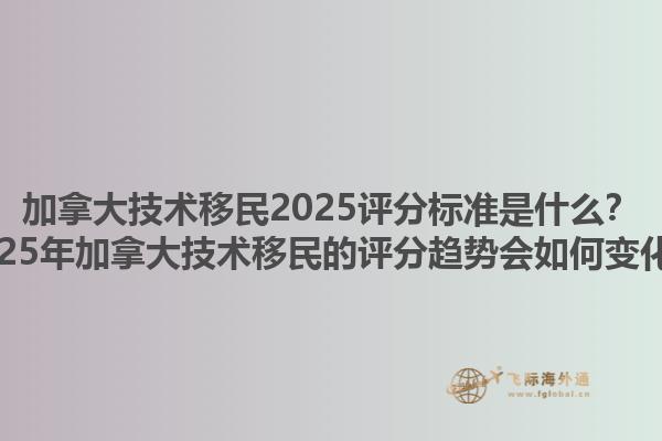 加拿大技術(shù)移民2025評分標(biāo)準(zhǔn)是什么？2025年加拿大技術(shù)移民的評分趨勢會如何變化？1.jpg