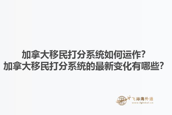 加拿大移民打分系統(tǒng)如何運(yùn)作？加拿大移民打分系統(tǒng)的最新變化有哪些？1.jpg
