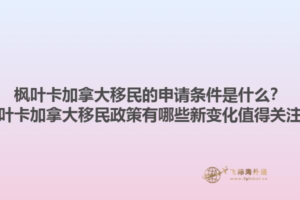 楓葉卡加拿大移民的申請條件是什么？楓葉卡加拿大移民政策有哪些新變化值得關(guān)注？1.jpg