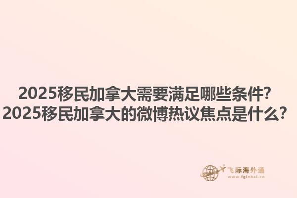 2025移民加拿大需要滿足哪些條件？2025移民加拿大的微博熱議焦點是什么？1.jpg