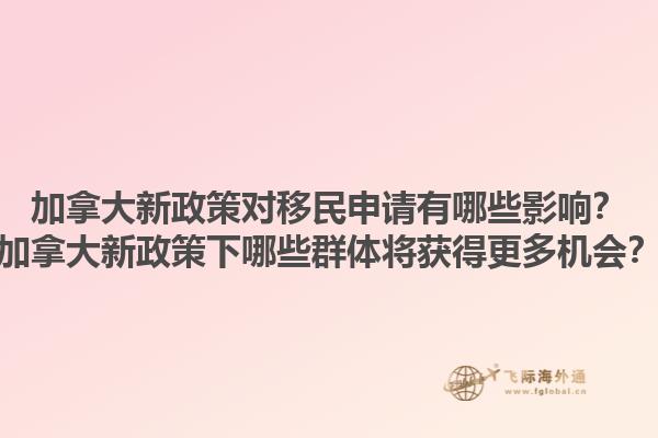 加拿大新政策對移民申請有哪些影響？加拿大新政策下哪些群體將獲得更多機(jī)會(huì)？1.jpg