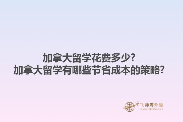 加拿大留學(xué)花費多少？加拿大留學(xué)有哪些節(jié)省成本的策略？1.jpg