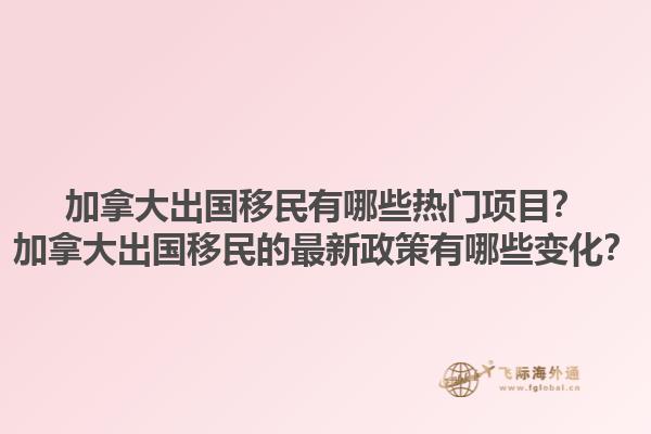 加拿大出國移民有哪些熱門項目？加拿大出國移民的最新政策有哪些變化？1.jpg