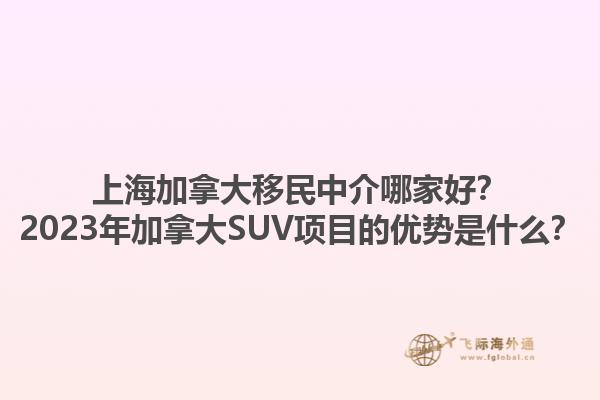 上海加拿大移民中介哪家好？2023年加拿大SUV項目的優(yōu)勢是什么？1.jpg